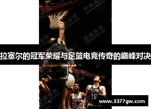 拉塞尔的冠军荣耀与足篮电竞传奇的巅峰对决