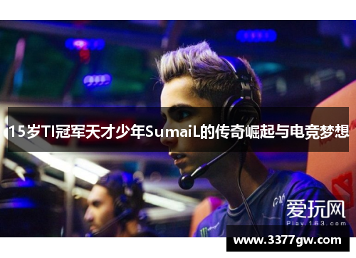 15岁TI冠军天才少年SumaiL的传奇崛起与电竞梦想
