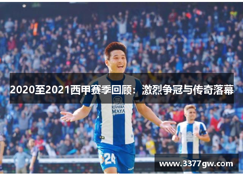 2020至2021西甲赛季回顾：激烈争冠与传奇落幕