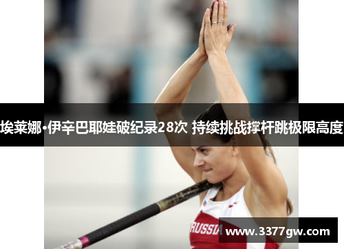 埃莱娜·伊辛巴耶娃破纪录28次 持续挑战撑杆跳极限高度