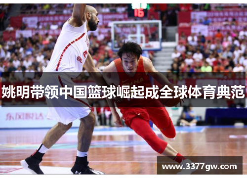 姚明带领中国篮球崛起成全球体育典范