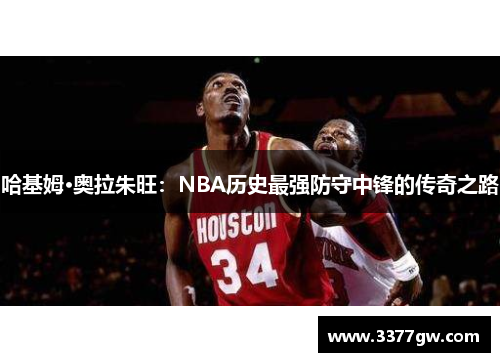 哈基姆·奥拉朱旺：NBA历史最强防守中锋的传奇之路