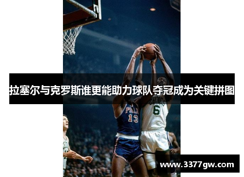 拉塞尔与克罗斯谁更能助力球队夺冠成为关键拼图