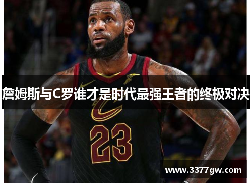 詹姆斯与C罗谁才是时代最强王者的终极对决