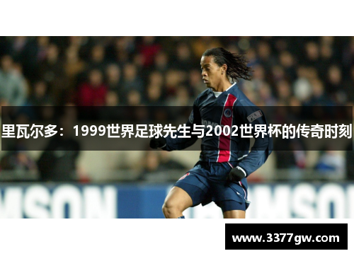 里瓦尔多：1999世界足球先生与2002世界杯的传奇时刻