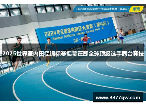 2025世界室内田径锦标赛揭幕在即全球顶级选手同台竞技