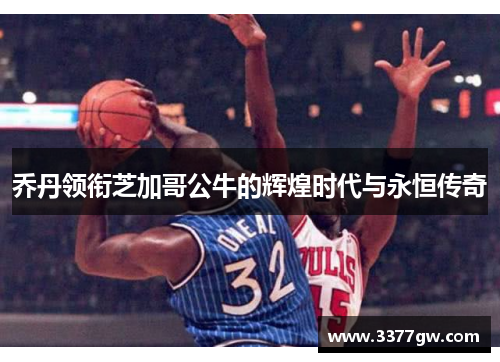 乔丹领衔芝加哥公牛的辉煌时代与永恒传奇