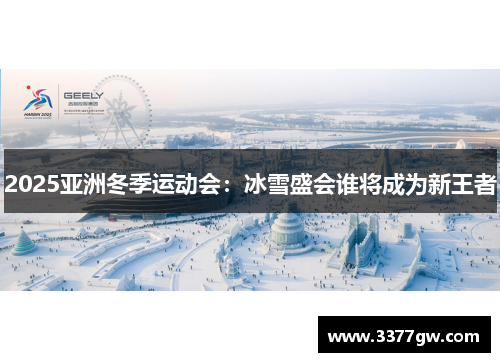 2025亚洲冬季运动会：冰雪盛会谁将成为新王者