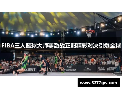 FIBA三人篮球大师赛激战正酣精彩对决引爆全球