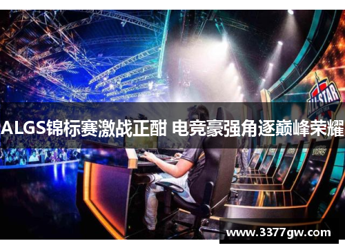 ALGS锦标赛激战正酣 电竞豪强角逐巅峰荣耀