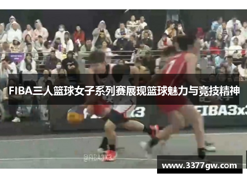 FIBA三人篮球女子系列赛展现篮球魅力与竞技精神