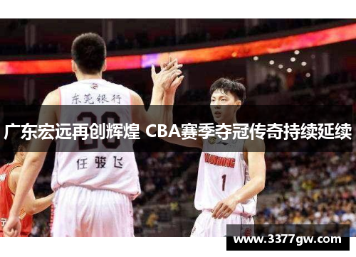 广东宏远再创辉煌 CBA赛季夺冠传奇持续延续