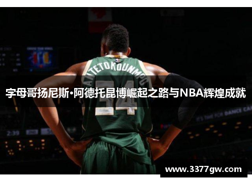 字母哥扬尼斯·阿德托昆博崛起之路与NBA辉煌成就