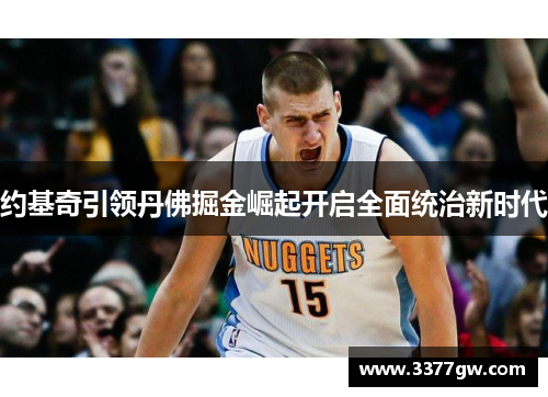 约基奇引领丹佛掘金崛起开启全面统治新时代