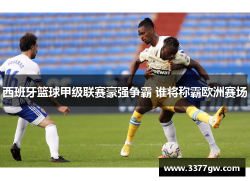 西班牙篮球甲级联赛豪强争霸 谁将称霸欧洲赛场