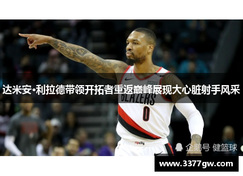 达米安·利拉德带领开拓者重返巅峰展现大心脏射手风采