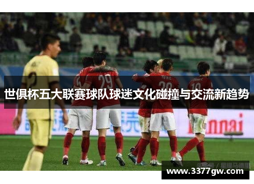 世俱杯五大联赛球队球迷文化碰撞与交流新趋势