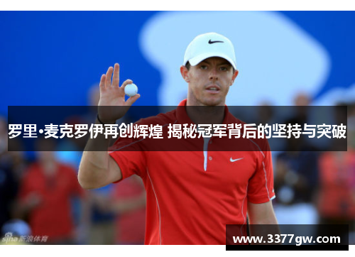 罗里·麦克罗伊再创辉煌 揭秘冠军背后的坚持与突破