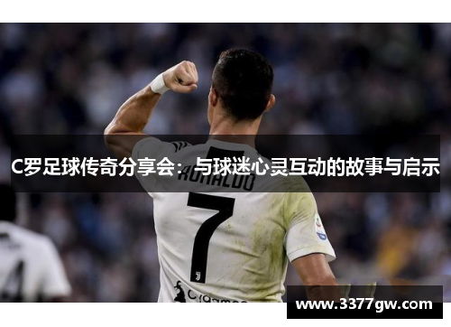 C罗足球传奇分享会：与球迷心灵互动的故事与启示