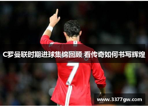 C罗曼联时期进球集锦回顾 看传奇如何书写辉煌