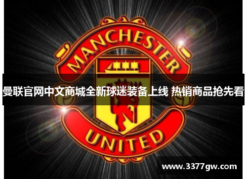 曼联官网中文商城全新球迷装备上线 热销商品抢先看