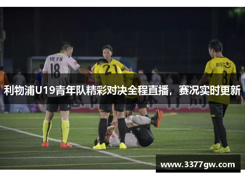 利物浦U19青年队精彩对决全程直播，赛况实时更新
