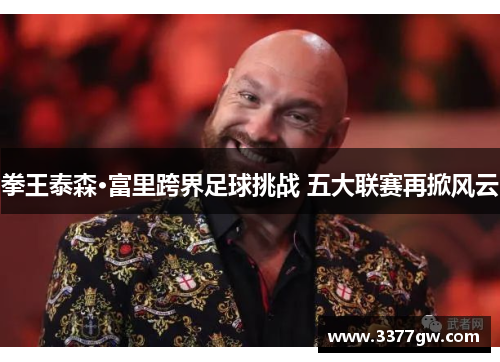 拳王泰森·富里跨界足球挑战 五大联赛再掀风云