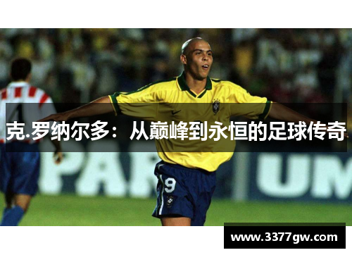 克.罗纳尔多：从巅峰到永恒的足球传奇
