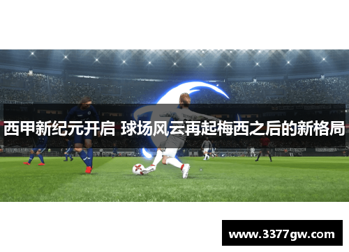 西甲新纪元开启 球场风云再起梅西之后的新格局
